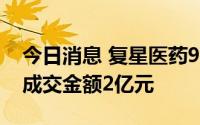 今日消息 复星医药9月21日现2笔大宗交易，成交金额2亿元