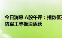 今日消息 A股午评：指数低开低走，深证成指跌0.57%，国防军工等板块活跃