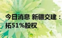 今日消息 新疆交建：拟0元转让子公司交建畅拓51%股权
