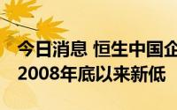 今日消息 恒生中国企业指数一度跌2.3%，创2008年底以来新低