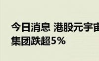 今日消息 港股元宇宙概念股多数下挫，百度集团跌超5%
