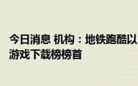 今日消息 机构：地铁跑酷以3350万下载量位列8月全球移动游戏下载榜榜首
