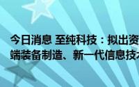 今日消息 至纯科技：拟出资500万元参股合伙企业，专注高端装备制造、新一代信息技术等领域投资