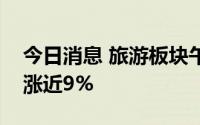 今日消息 旅游板块午后震荡走强，平潭发展涨近9%