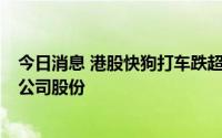 今日消息 港股快狗打车跌超8%，被阿里巴巴减持23.2万股公司股份