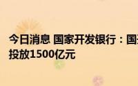 今日消息 国家开发银行：国开基础设施投资基金新增额度已投放1500亿元