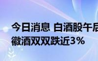 今日消息 白酒股午后跌幅扩大，酒鬼酒、金徽酒双双跌近3%