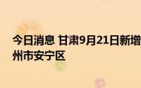 今日消息 甘肃9月21日新增本土无症状感染者3例，均在兰州市安宁区