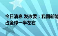 今日消息 发改委：我国新能源汽车保有量达1099万辆，约占全球一半左右