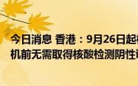 今日消息 香港：9月26日起机场入境检疫改为“0+3”，登机前无需取得核酸检测阴性证明
