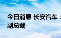 今日消息 长安汽车：王辉接替何朝兵任公司副总裁