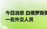今日消息 白俄罗斯要求爱沙尼亚使馆仅保留一名外交人员