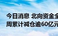 今日消息 北向资金全天净卖出5.06亿元，本周累计减仓逾60亿元