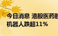 今日消息 港股医药股走低，再鼎医药、微创机器人跌超11%