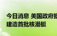 今日消息 美国政府据悉讨论在美为澳大利亚建造首批核潜艇