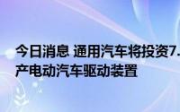 今日消息 通用汽车将投资7.6亿美元，在美国托莱多工厂生产电动汽车驱动装置