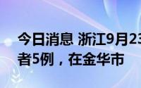 今日消息 浙江9月23日新增本土无症状感染者5例，在金华市