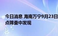 今日消息 海南万宁9月23日新增1例确诊病例，为集中隔离点筛查中发现