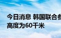 今日消息 韩国联合参谋本部：朝方导弹飞行高度为60千米