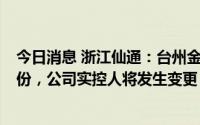 今日消息 浙江仙通：台州金投子公司拟受让16.62%公司股份，公司实控人将发生变更