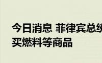 今日消息 菲律宾总统：正在与俄罗斯磋商购买燃料等商品