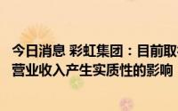 今日消息 彩虹集团：目前取得了一些电热毯订单，未对公司营业收入产生实质性的影响