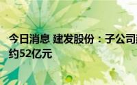 今日消息 建发股份：子公司建发房产竞得上海市地块，总价约52亿元