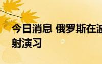 今日消息 俄罗斯在波罗的海区域进行导弹试射演习