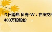 今日消息 贝壳-W：在纽交所耗资约400万美元回购公司74.403万股股份