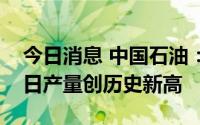 今日消息 中国石油：西南油气田公司天然气日产量创历史新高