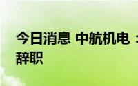 今日消息 中航机电：董事长、总经理王树刚辞职