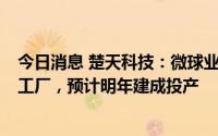 今日消息 楚天科技：微球业务即将开工建设一期5亿产能的工厂，预计明年建成投产