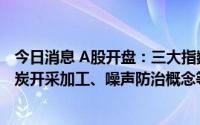 今日消息 A股开盘：三大指数高开，创业板指涨0.56%，煤炭开采加工、噪声防治概念等板块领涨