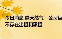 今日消息 陕天然气：公司运营天然气长输管道全部为自有，不存在出租和承租