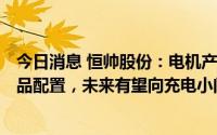 今日消息 恒帅股份：电机产品已拓展至“电机+执行器”产品配置，未来有望向充电小门总成方向发展