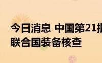 今日消息 中国第21批赴黎巴嫩维和部队通过联合国装备核查