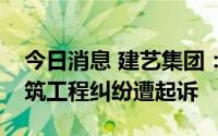 今日消息 建艺集团：收到民事诉讼状，涉建筑工程纠纷遭起诉