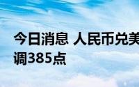 今日消息 人民币兑美元中间价报7.1107，下调385点