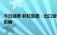 今日消息 彩虹集团：出口业务目前对公司业绩不构成实质性影响