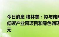 今日消息 格林美：拟与伟明环保等投建温州新能源电池材料低碳产业园项目和绿色循环经济产业园项目，总投资130亿元