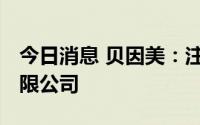 今日消息 贝因美：注销贝因美 北海儿童奶有限公司