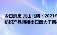 今日消息 常山北明：2021年纺织板块产能利用率83.42%，纺织产品间接出口额大于直接出口额