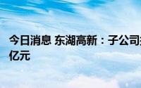 今日消息 东湖高新：子公司拟对湖北路桥市政公司增资4.59亿元