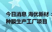 今日消息 海优新材：拟在越南设立高分子特种膜生产工厂项目