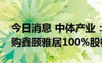 今日消息 中体产业：子公司拟以1.03亿元收购鑫颐雅居100%股权
