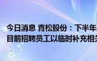 今日消息 青松股份：下半年是化妆品业务传统旺季，子公司目前招聘员工以临时补充相关工作岗位