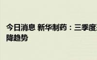 今日消息 新华制药：三季度采购化工原料整体价格环比呈下降趋势