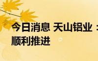 今日消息 天山铝业：电池铝箔项目正按计划顺利推进