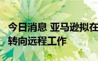 今日消息 亚马逊拟在美国关闭多个呼叫中心，转向远程工作