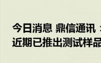 今日消息 鼎信通讯：公司研发的AFDD产品近期已推出测试样品